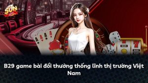 B29 game bài đổi thưởng thống lĩnh thị trường Việt Nam