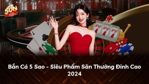 Bắn Cá 5 Sao – Siêu Phẩm Săn Thưởng Đỉnh Cao 2024
