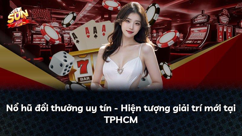 Nổ hũ đổi thưởng uy tín - Hiện tượng giải trí mới tại TPHCM